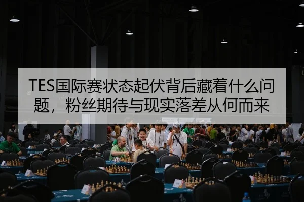 TES国际赛状态起伏背后藏着什么问题，粉丝期待与现实落差从何而来